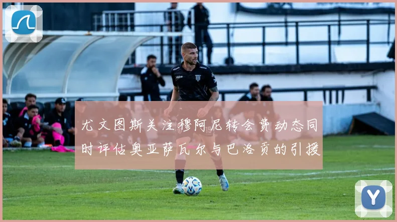 尤文图斯关注穆阿尼转会费动态同时评估奥亚萨瓦尔与巴洛贡的引援可能性
