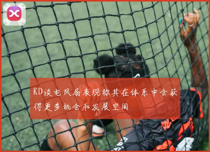 KD谈电风扇表现称其在体系中会获得更多机会和发展空间