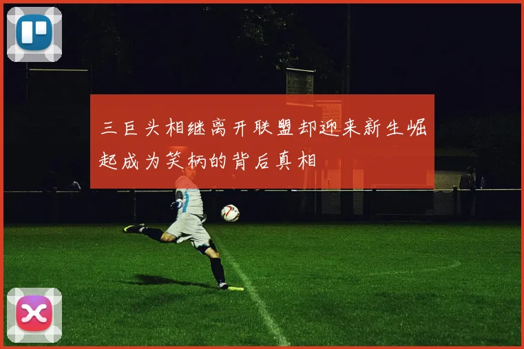 三巨头相继离开联盟却迎来新生崛起成为笑柄的背后真相