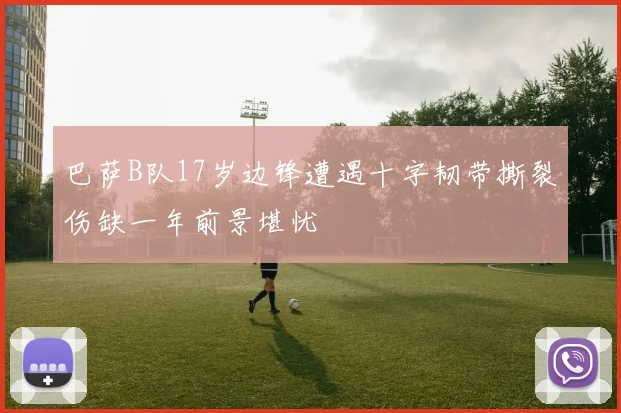 巴萨B队17岁边锋遭遇十字韧带撕裂伤缺一年前景堪忧