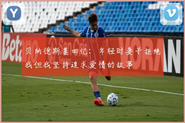 贝纳德斯基回忆：年轻时妻子拒绝我但我坚持追求爱情的故事