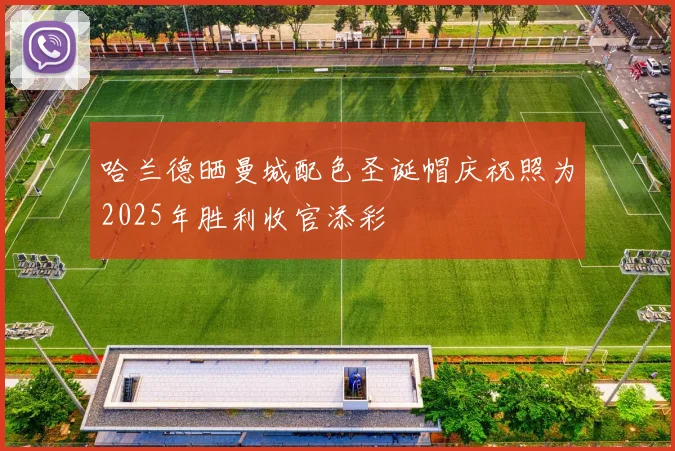 哈兰德晒曼城配色圣诞帽庆祝照为2025年胜利收官添彩
