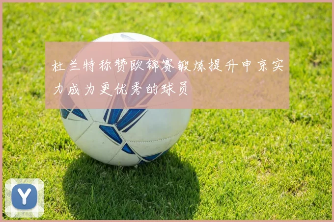 杜兰特称赞欧锦赛锻炼提升申京实力成为更优秀的球员