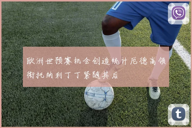 欧洲世预赛机会创造统计厄德高领衔托纳利丁丁紧随其后