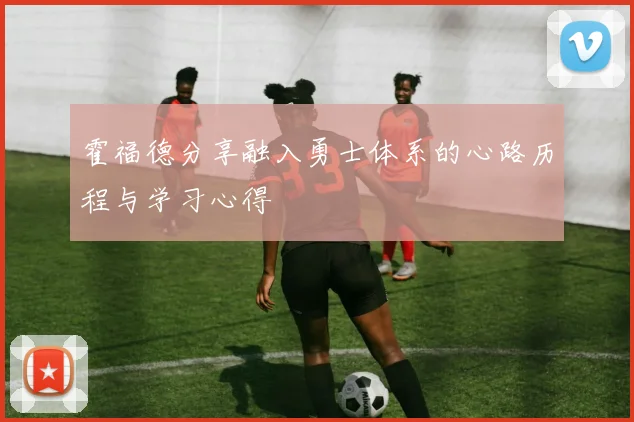 霍福德分享融入勇士体系的心路历程与学习心得