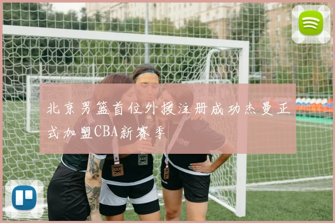 北京男篮首位外援注册成功杰曼正式加盟CBA新赛季