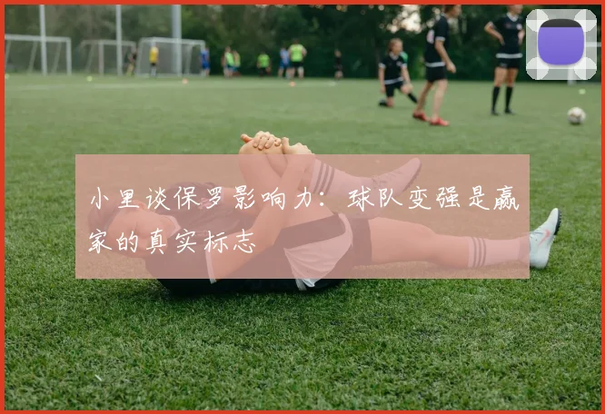 小里谈保罗影响力：球队变强是赢家的真实标志