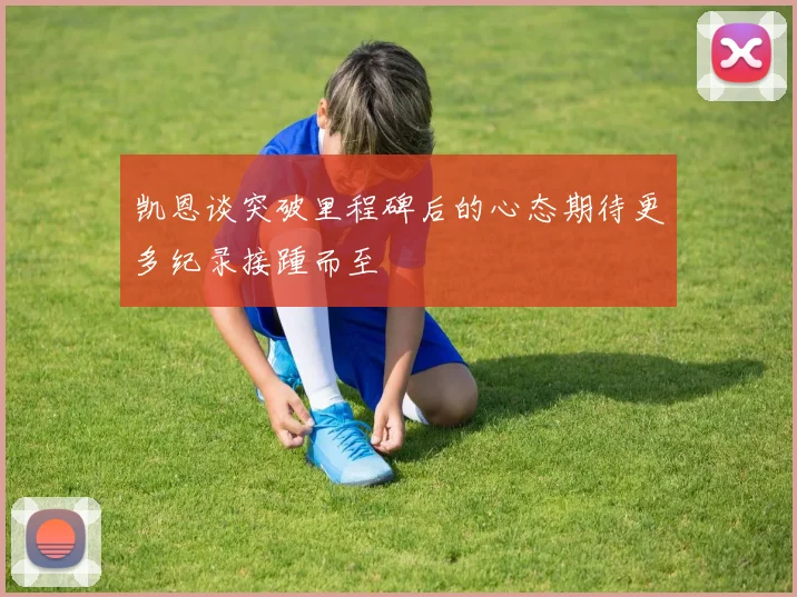 凯恩谈突破里程碑后的心态期待更多纪录接踵而至