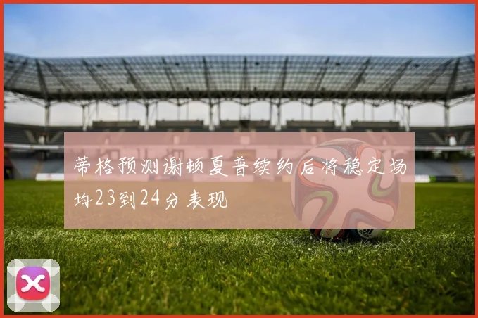 蒂格预测谢顿夏普续约后将稳定场均23到24分表现