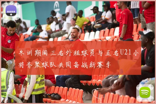 冬训期间三名外租球员与五名U21小将齐聚球队共同备战新赛季
