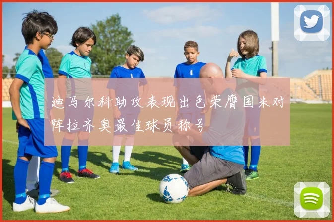 迪马尔科助攻表现出色荣膺国米对阵拉齐奥最佳球员称号