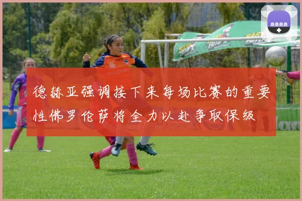 德赫亚强调接下来每场比赛的重要性佛罗伦萨将全力以赴争取保级