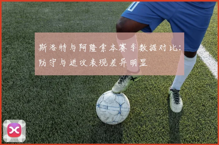斯洛特与阿隆索本赛季数据对比：防守与进攻表现差异明显