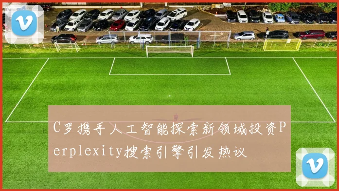 C罗携手人工智能探索新领域投资Perplexity搜索引擎引发热议