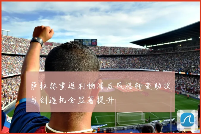 萨拉赫重返利物浦后风格转变助攻与创造机会显著提升