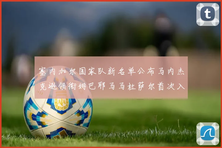 塞内加尔国家队新名单公布马内杰克逊领衔姆巴耶马马杜萨尔首次入选
