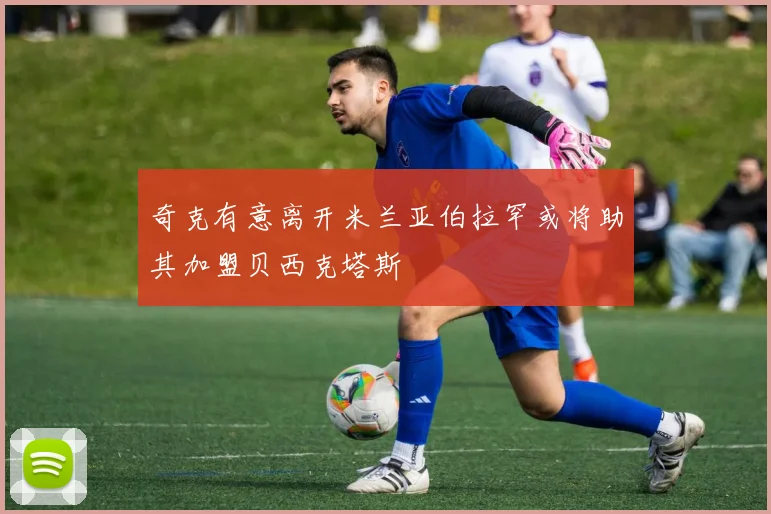奇克有意离开米兰亚伯拉罕或将助其加盟贝西克塔斯