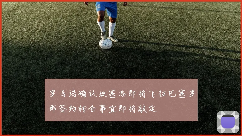 罗马诺确认坎塞洛即将飞往巴塞罗那签约转会事宜即将敲定