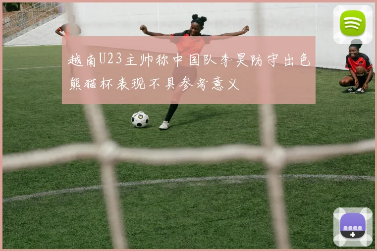 越南U23主帅称中国队李昊防守出色熊猫杯表现不具参考意义