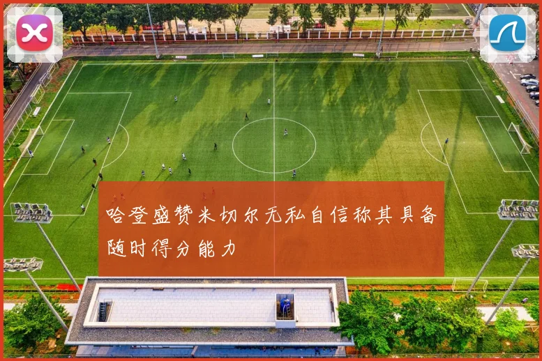 哈登盛赞米切尔无私自信称其具备随时得分能力