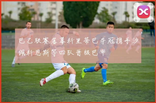 巴乙联赛落幕科里蒂巴夺冠携手沙佩科恩斯等四队晋级巴甲
