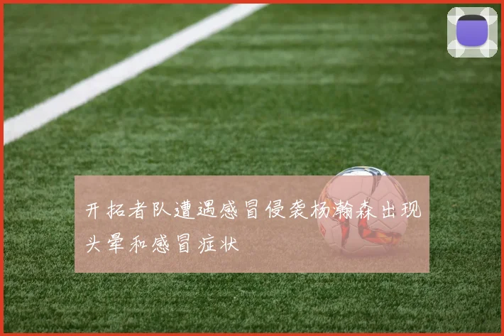 开拓者队遭遇感冒侵袭杨瀚森出现头晕和感冒症状