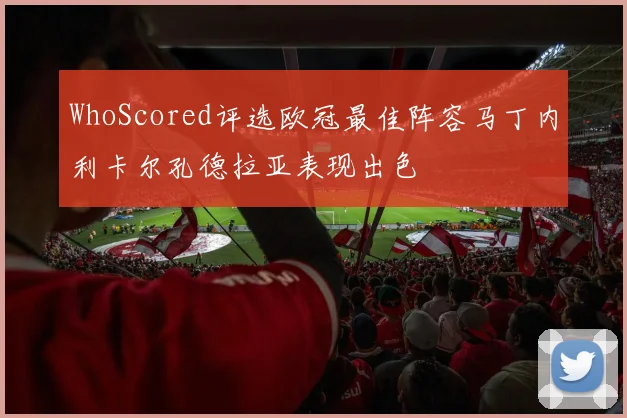 WhoScored评选欧冠最佳阵容马丁内利卡尔孔德拉亚表现出色