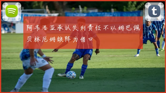 阿韦洛亚承认失利责任不以姆巴佩贝林厄姆缺阵为借口