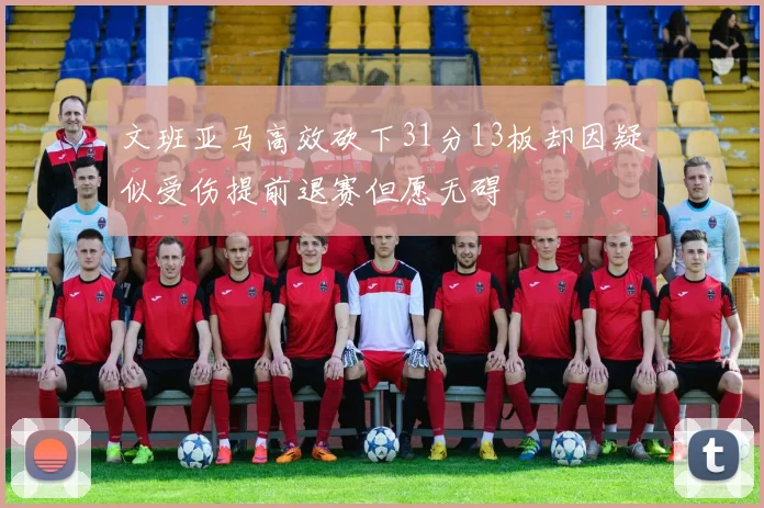 文班亚马高效砍下31分13板却因疑似受伤提前退赛但愿无碍