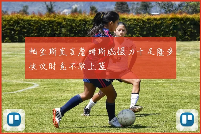 帕金斯直言詹姆斯威慑力十足隆多快攻时竟不敢上篮