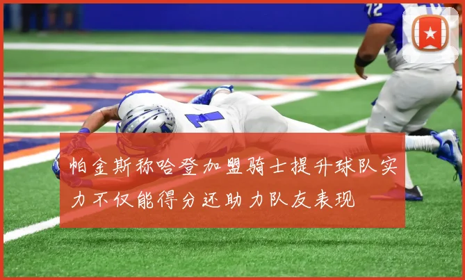 帕金斯称哈登加盟骑士提升球队实力不仅能得分还助力队友表现