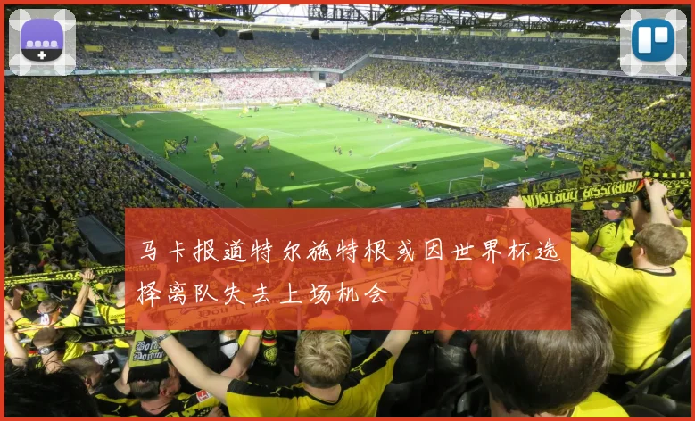 马卡报道特尔施特根或因世界杯选择离队失去上场机会