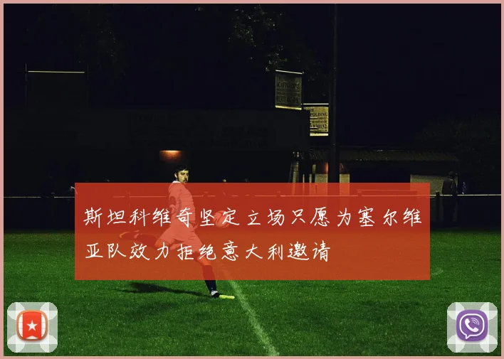 斯坦科维奇坚定立场只愿为塞尔维亚队效力拒绝意大利邀请