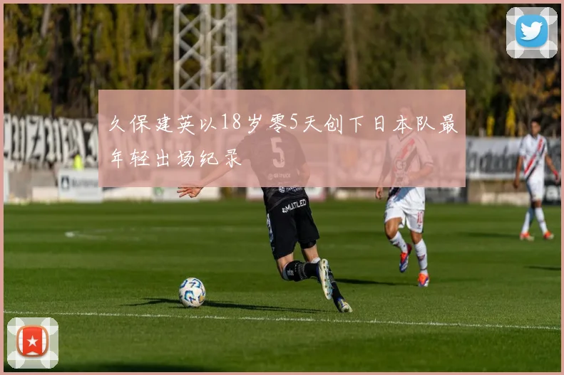 久保建英以18岁零5天创下日本队最年轻出场纪录