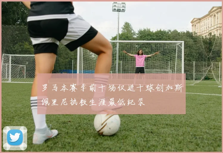 罗马本赛季前十场仅进十球创加斯佩里尼执教生涯最低纪录