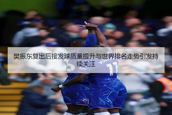 樊振东复出后接发球质量提升与世界排名走势引发持续关注
